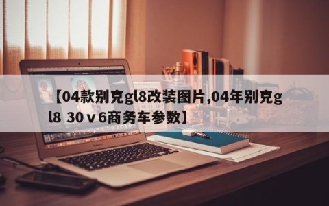 【04款别克gl8改装图片,04年别克gl8 30ⅴ6商务车参数】